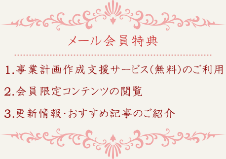 メール会員特典　1.事業計画作成支援サービス（無料）のご利用 2.会員限定コンテンツの閲覧 3.更新情報・おすすめ記事のご紹介